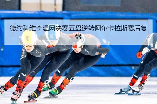 德约科维奇温网决赛五盘逆转阿尔卡拉斯赛后复盘